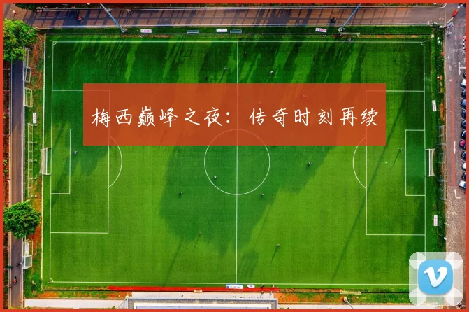 开云Kaiyun综合app网站登录 - 梅西巅峰之夜：传奇时刻再续