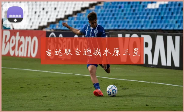 开云Kaiyun综合app网站登录 - 吉达联合迎战水原三星