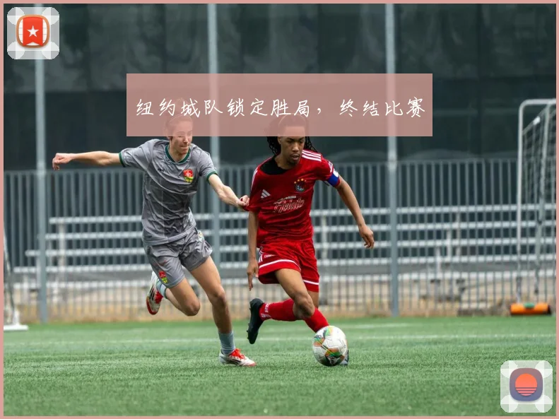 开云Kaiyun综合app网站登录 - 纽约城队锁定胜局，终结比赛