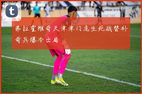弗拉霍维奇天津津门虎生死战替补奇兵爆冷出局