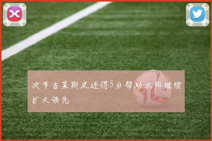 开云Kaiyun综合app网站登录 - 次节吉莱斯皮连得5分帮助太阳继续扩大领先