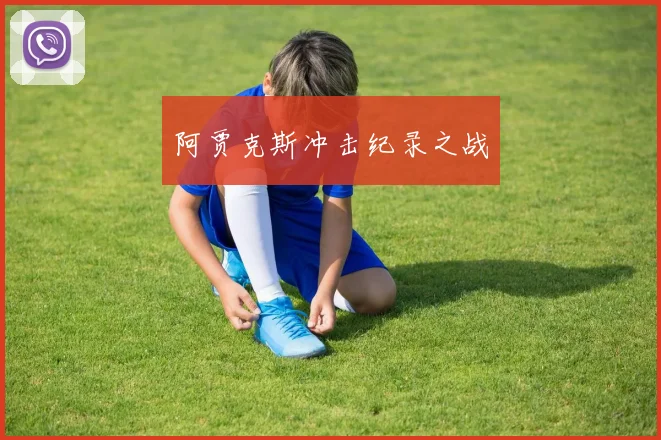 开云Kaiyun综合app网站登录 - 阿贾克斯冲击纪录之战