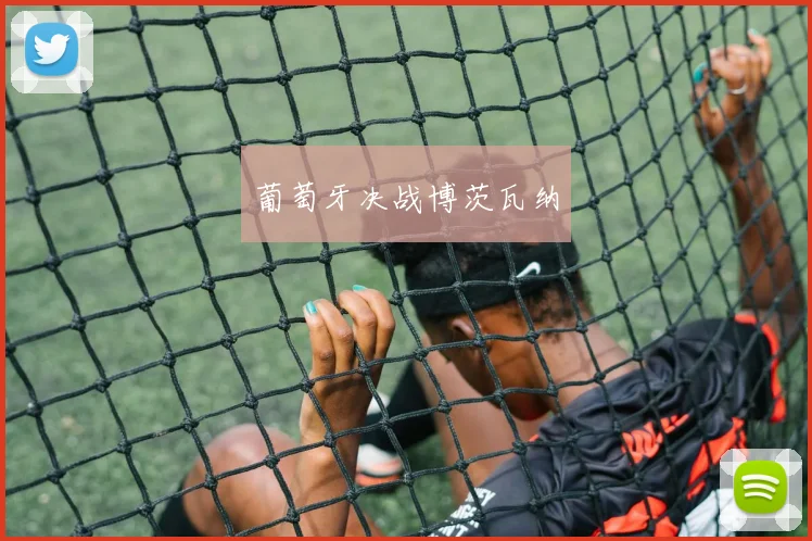 开云Kaiyun综合app网站登录 - 葡萄牙决战博茨瓦纳