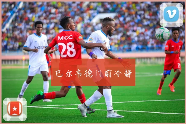 开云Kaiyun综合app网站登录 - 巴尔韦德门前冷静