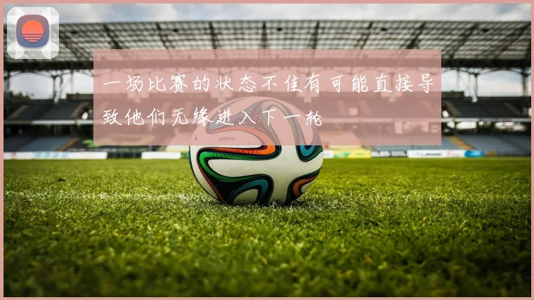 开云Kaiyun综合app网站登录 - 一场比赛的状态不佳有可能直接导致他们无缘进入下一轮