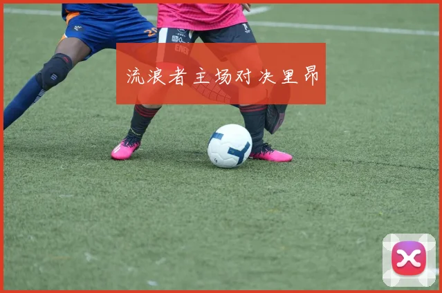 开云Kaiyun综合app网站登录 - 流浪者主场对决里昂