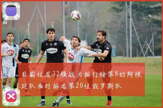 开云Kaiyun综合app网站登录 - 目前位居32强战力排行榜第8的阿根廷队面对排名第20位俄罗斯队