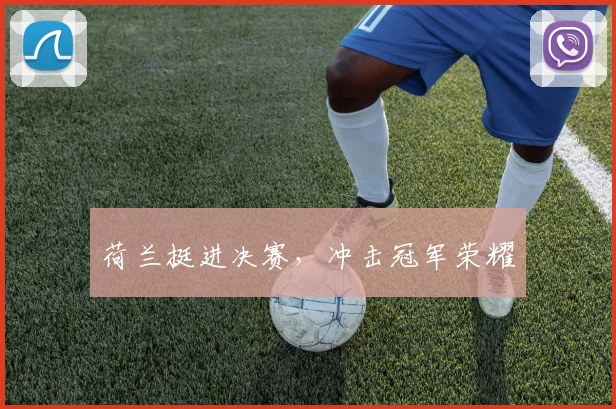 开云Kaiyun综合app网站登录 - 荷兰挺进决赛，冲击冠军荣耀