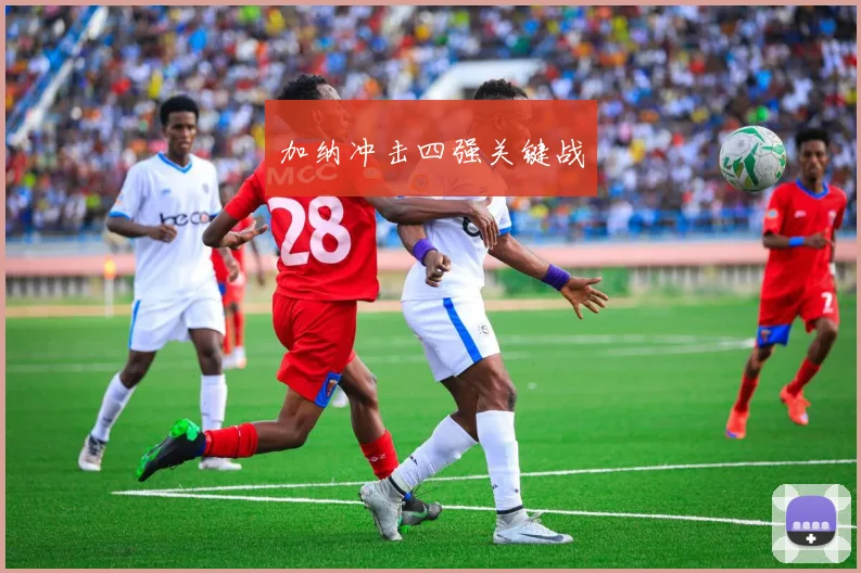 开云Kaiyun综合app网站登录 - 加纳冲击四强关键战