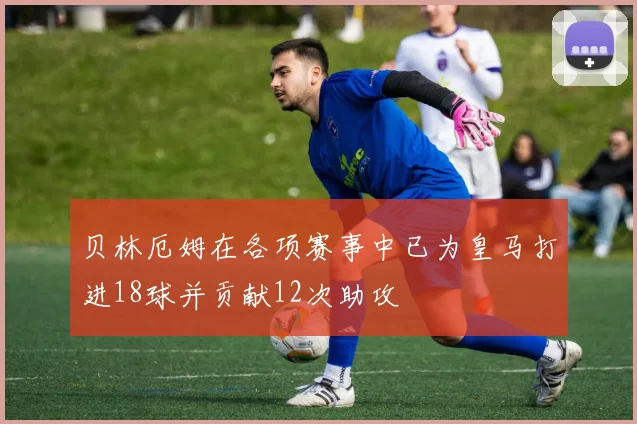 开云Kaiyun综合app网站登录 - 贝林厄姆在各项赛事中已为皇马打进18球并贡献12次助攻