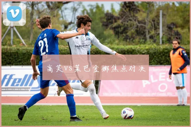开云Kaiyun综合app网站登录 - 高芙vs莱巴金娜焦点对决