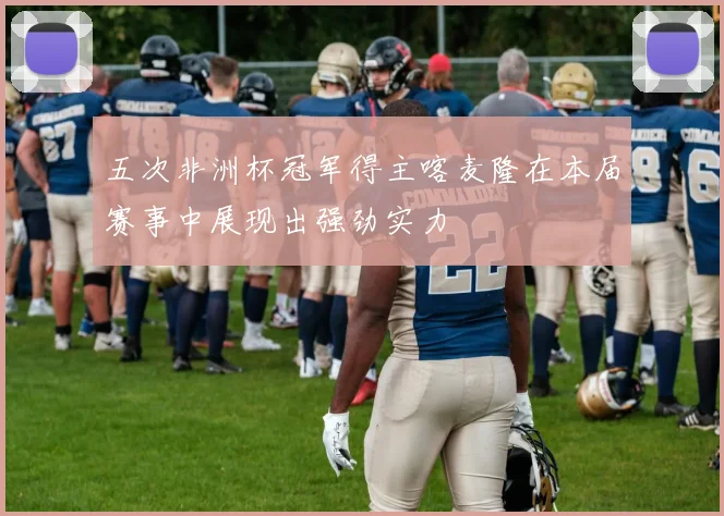 开云Kaiyun综合app网站登录 - 五次非洲杯冠军得主喀麦隆在本届赛事中展现出强劲实力