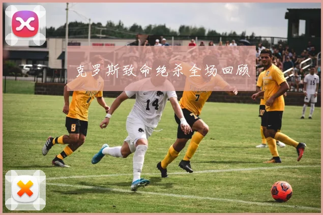 开云Kaiyun综合app网站登录 - 克罗斯致命绝杀全场回顾