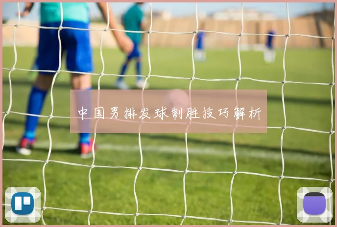 开云Kaiyun综合app网站登录 - 中国男排发球制胜技巧解析