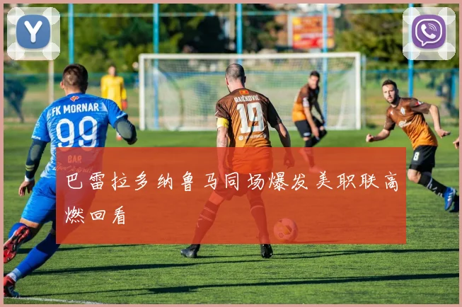 巴雷拉多纳鲁马同场爆发美职联高燃回看