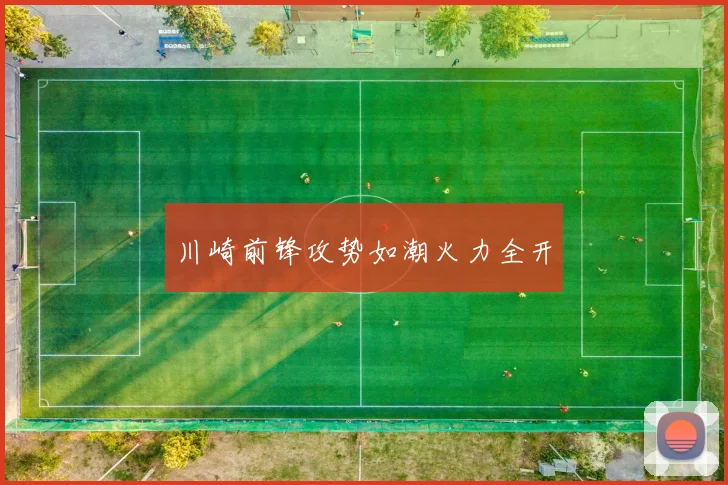 开云Kaiyun综合app网站登录 - 川崎前锋攻势如潮火力全开
