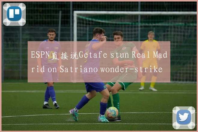 开云Kaiyun综合app网站登录 - ESPN直接说Getafe stun Real Madrid on Satriano wonder-strike