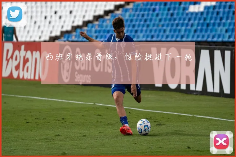 开云Kaiyun综合app网站登录 - 西班牙绝杀晋级，惊险挺进下一轮
