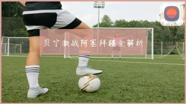 开云Kaiyun综合app网站登录 - 贝宁激战阿塞拜疆全解析