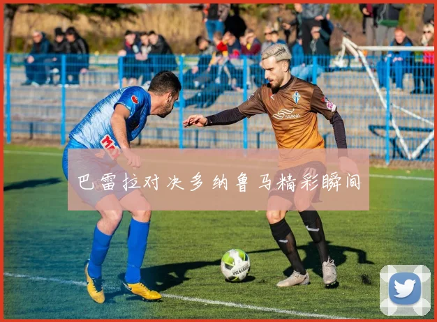 开云Kaiyun综合app网站登录 - 巴雷拉对决多纳鲁马精彩瞬间