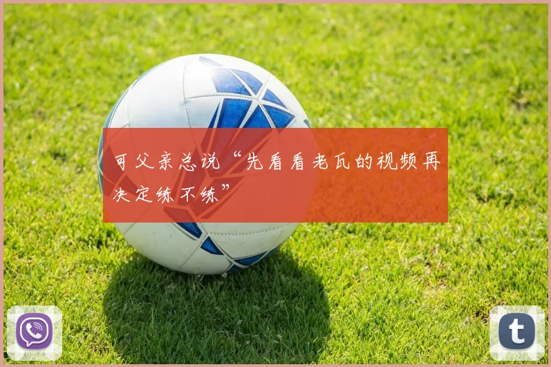 开云Kaiyun综合app网站登录 - 可父亲总说“先看看老瓦的视频再决定练不练”