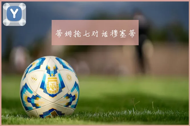开云Kaiyun综合app网站登录 - 蒂姆抢七对话穆塞蒂