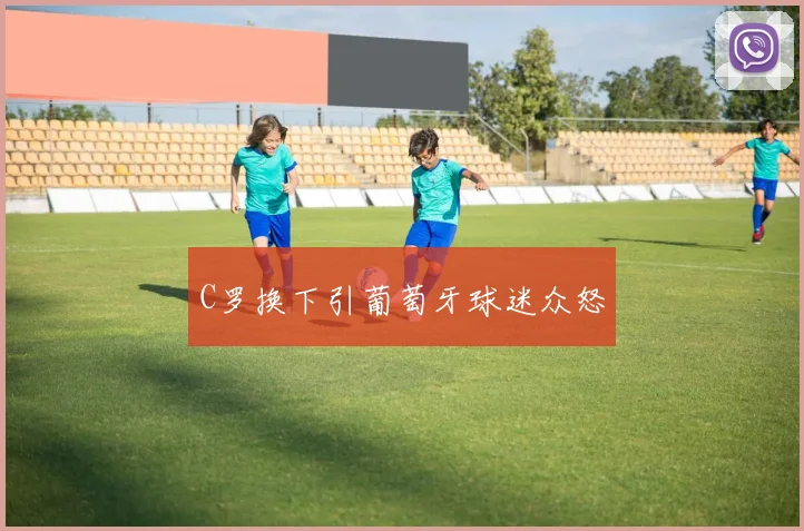 开云Kaiyun综合app网站登录 - C罗换下引葡萄牙球迷众怒
