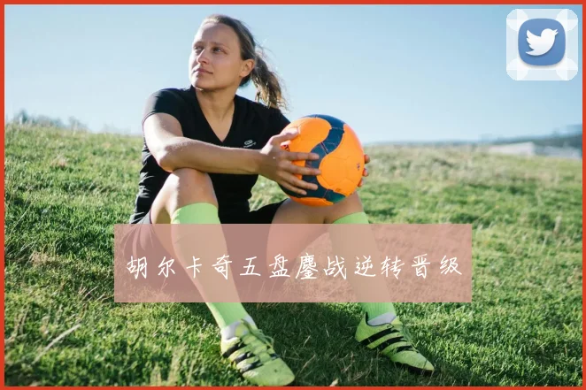 开云Kaiyun综合app网站登录 - 胡尔卡奇五盘鏖战逆转晋级