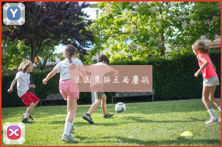 开云Kaiyun综合app网站登录 - 法国男排五局鏖战