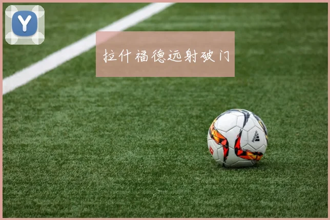 开云Kaiyun综合app网站登录 - 拉什福德远射破门