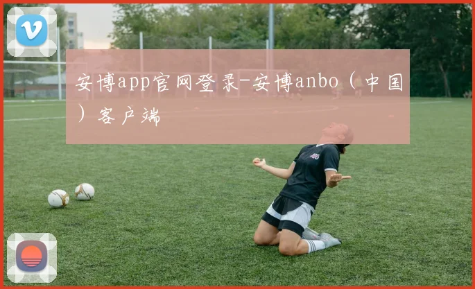 开云Kaiyun综合app网站登录 - 安博app官网登录-安博anbo（中国）客户端