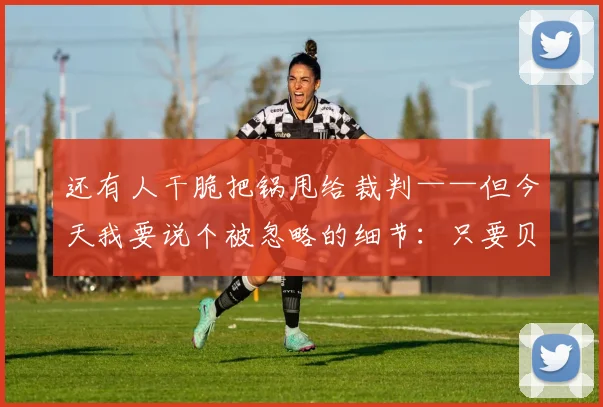 开云Kaiyun综合app网站登录 - 还有人干脆把锅甩给裁判——但今天我要说个被忽略的细节：只要贝林厄姆首发