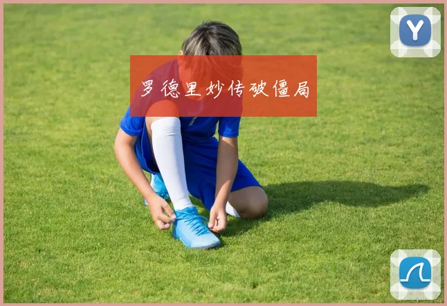 开云Kaiyun综合app网站登录 - 罗德里妙传破僵局
