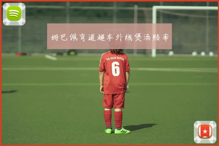 开云Kaiyun综合app网站登录 - 姆巴佩弯道超车外线煲汤赔率
