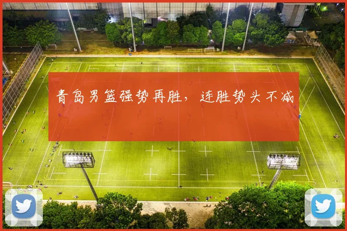 开云Kaiyun综合app网站登录 - 青岛男篮强势再胜，连胜势头不减