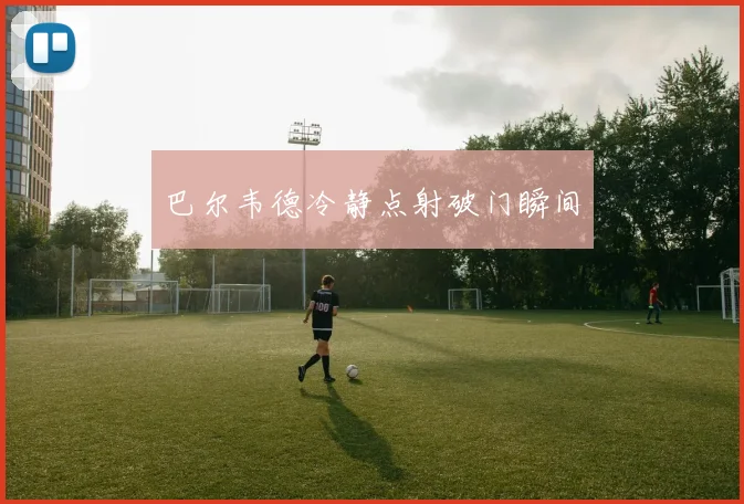 开云Kaiyun综合app网站登录 - 巴尔韦德冷静点射破门瞬间