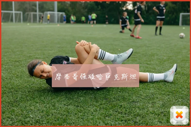 开云Kaiyun综合app网站登录 - 摩洛哥强碰哈萨克斯坦