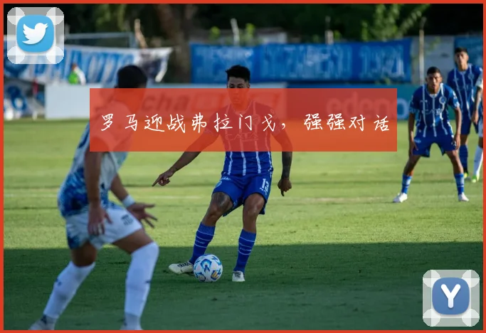 开云Kaiyun综合app网站登录 - 罗马迎战弗拉门戈，强强对话
