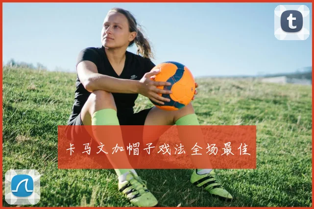 开云Kaiyun综合app网站登录 - 卡马文加帽子戏法全场最佳