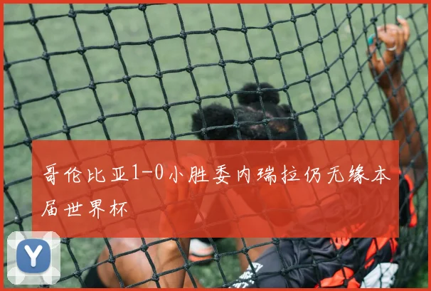 开云Kaiyun综合app网站登录 - 哥伦比亚1-0小胜委内瑞拉仍无缘本届世界杯