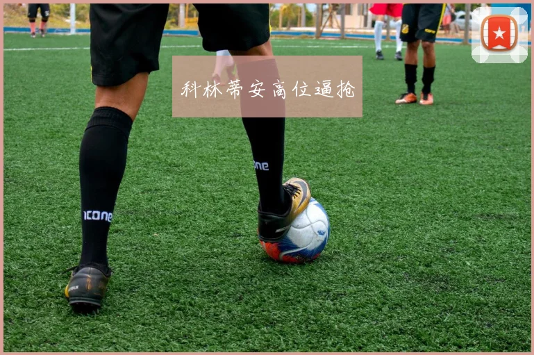 开云Kaiyun综合app网站登录 - 科林蒂安高位逼抢