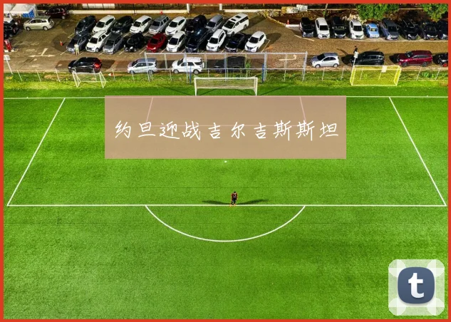 开云Kaiyun综合app网站登录 - 约旦迎战吉尔吉斯斯坦