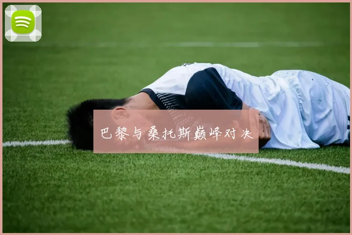 开云Kaiyun综合app网站登录 - 巴黎与桑托斯巅峰对决