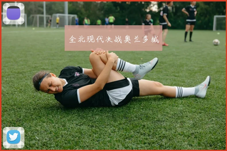 开云Kaiyun综合app网站登录 - 全北现代决战奥兰多城