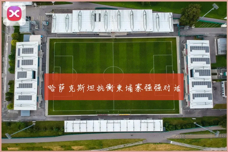 开云Kaiyun综合app网站登录 - 哈萨克斯坦抗衡柬埔寨强强对话