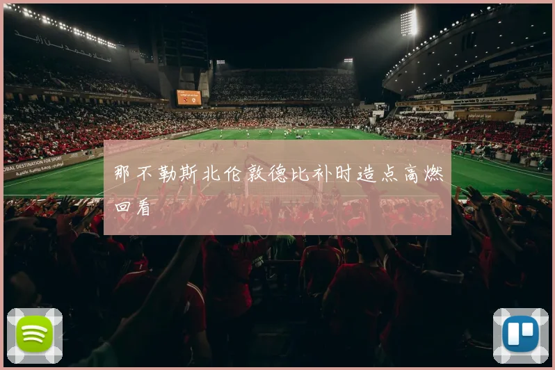 那不勒斯北伦敦德比补时造点高燃回看