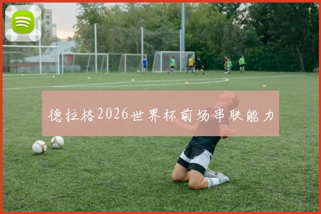 德拉格2026世界杯前场串联能力