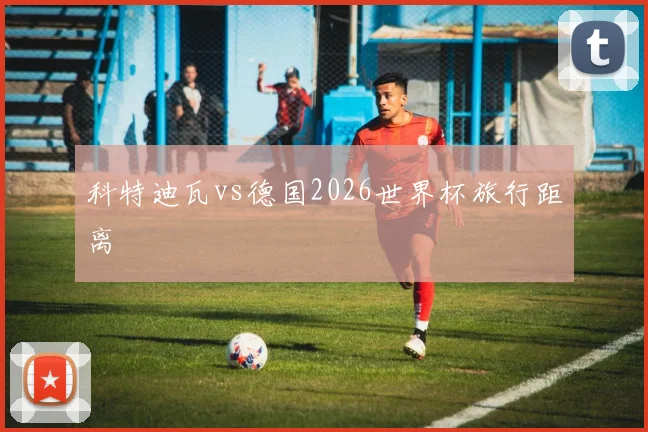 科特迪瓦vs德国2026世界杯旅行距离