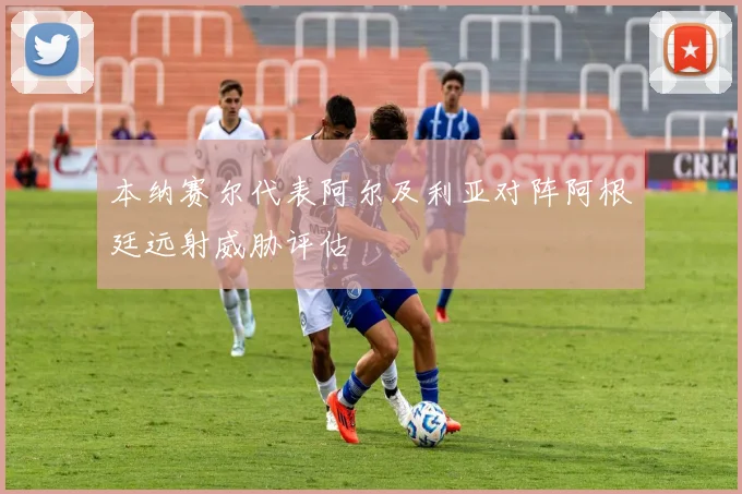 本纳赛尔代表阿尔及利亚对阵阿根廷远射威胁评估