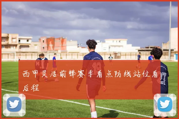 西甲灵活前锋赛季看点防线站位看后程